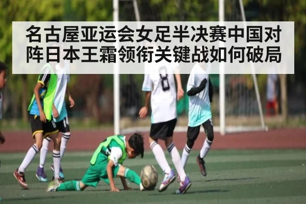 名古屋亚运会女足半决赛中国对阵日本王霜领衔关键战如何破局